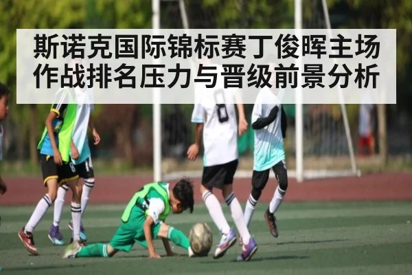 斯诺克国际锦标赛丁俊晖主场作战排名压力与晋级前景分析
