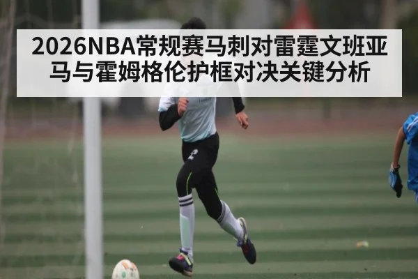 2026NBA常规赛马刺对雷霆文班亚马与霍姆格伦护框对决关键分析