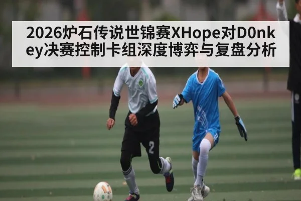 2026炉石传说世锦赛XHope对D0nkey决赛控制卡组深度博弈与复盘分析
