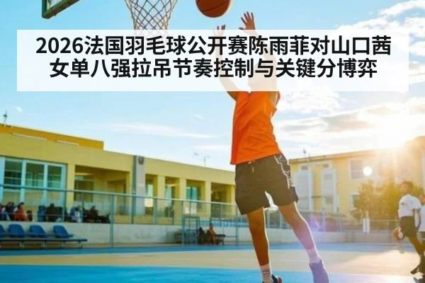 2026法国羽毛球公开赛陈雨菲对山口茜女单八强拉吊节奏控制与关键分博弈
