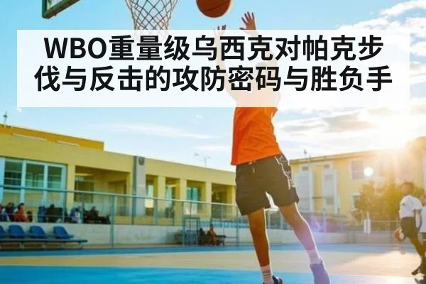 WBO重量级乌西克对帕克步伐与反击的攻防密码与胜负手